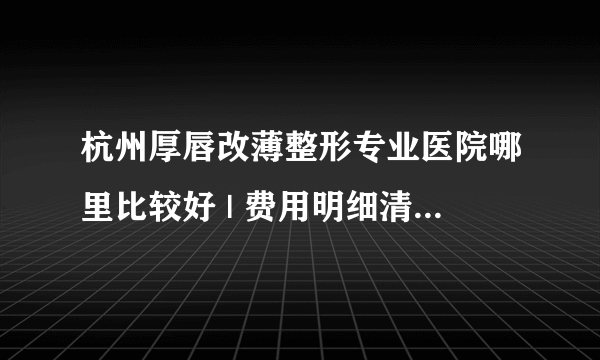 杭州厚唇改薄整形专业医院哪里比较好 | 费用明细清单新版_请问厚唇改薄需要多少钱？