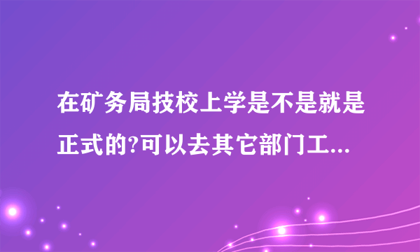 在矿务局技校上学是不是就是正式的?可以去其它部门工作么?转正是什么意思??