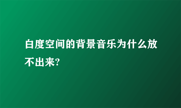 白度空间的背景音乐为什么放不出来?