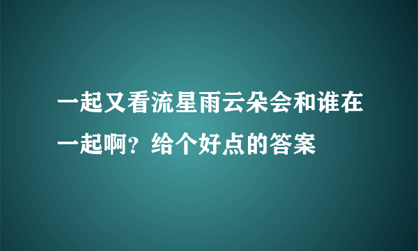 一起又看流星雨云朵会和谁在一起啊？给个好点的答案