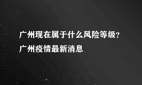 广州现在属于什么风险等级？广州疫情最新消息