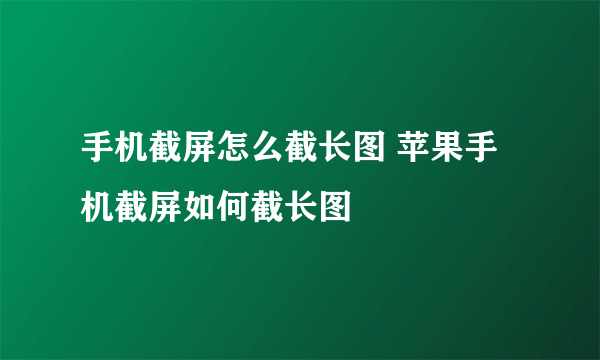 手机截屏怎么截长图 苹果手机截屏如何截长图