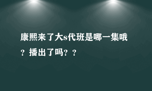 康熙来了大s代班是哪一集哦？播出了吗？？