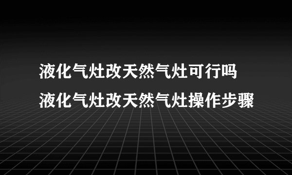 液化气灶改天然气灶可行吗 液化气灶改天然气灶操作步骤