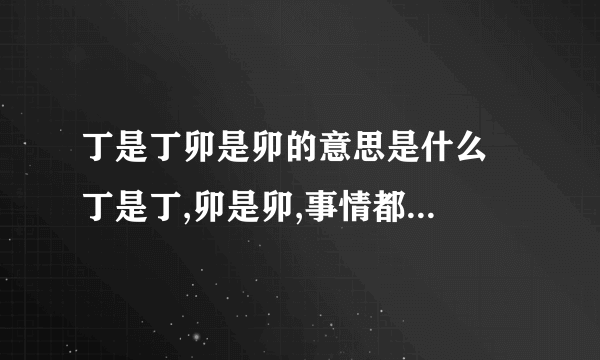 丁是丁卯是卯的意思是什么  丁是丁,卯是卯,事情都已定局,你害留在这里干什么?快走人吧.在句子中的意思.麻烦解释这句话、、、