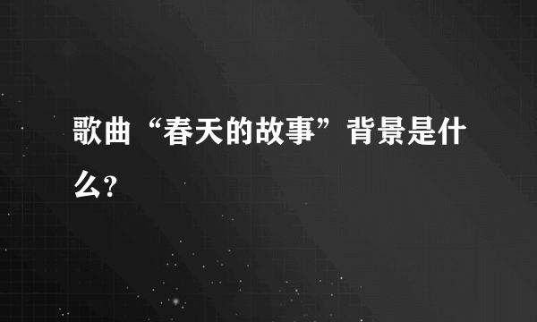 歌曲“春天的故事”背景是什么？