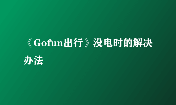 《Gofun出行》没电时的解决办法