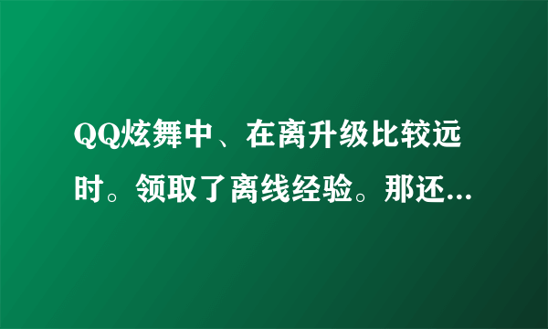 QQ炫舞中、在离升级比较远时。领取了离线经验。那还有没有点卷送啊