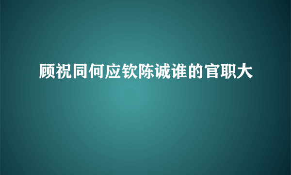 顾祝同何应钦陈诚谁的官职大