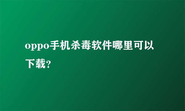 oppo手机杀毒软件哪里可以下载？