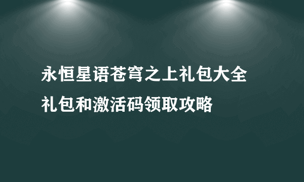 永恒星语苍穹之上礼包大全 礼包和激活码领取攻略