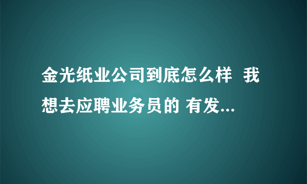 金光纸业公司到底怎么样  我想去应聘业务员的 有发展前途吗公司对待工资苛刻吗？ 请大家尽快给高见，急！