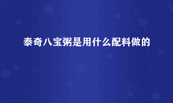 泰奇八宝粥是用什么配料做的