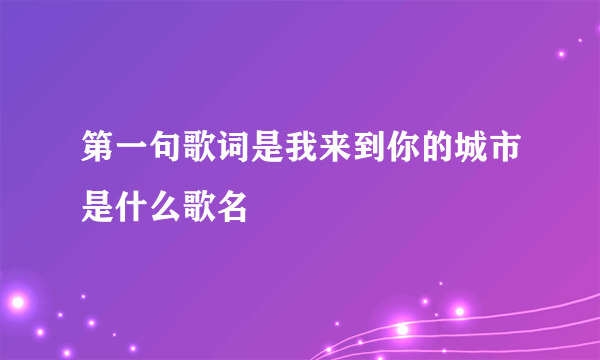 第一句歌词是我来到你的城市是什么歌名