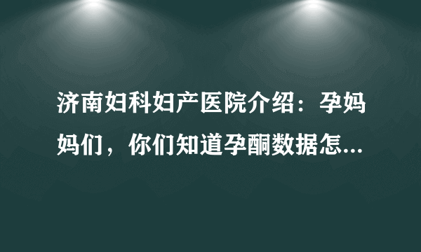 济南妇科妇产医院介绍：孕妈妈们，你们知道孕酮数据怎么看吗?正常值是多少?