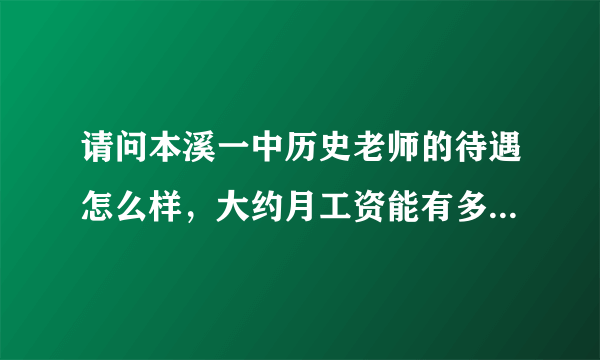 请问本溪一中历史老师的待遇怎么样，大约月工资能有多少钱？哪里的房价和消费水平如何？谢谢！！！