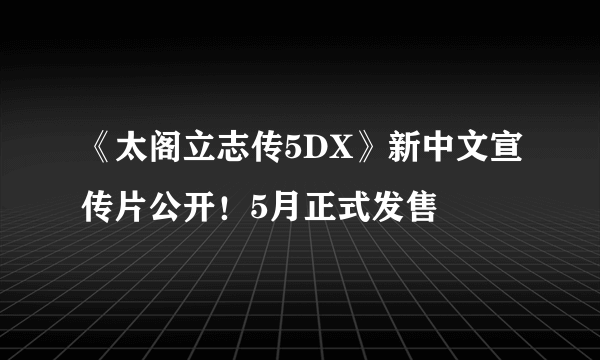 《太阁立志传5DX》新中文宣传片公开！5月正式发售