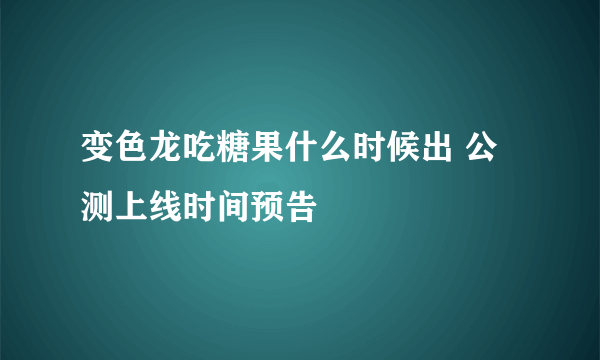 变色龙吃糖果什么时候出 公测上线时间预告