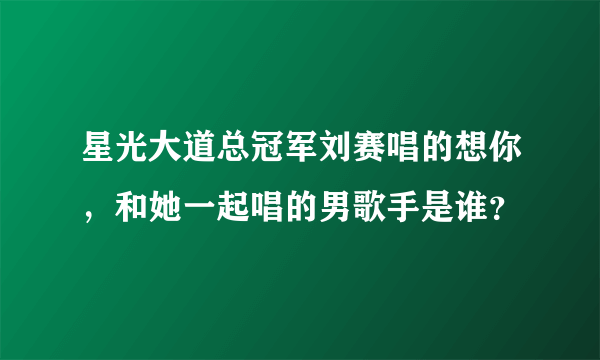 星光大道总冠军刘赛唱的想你，和她一起唱的男歌手是谁？