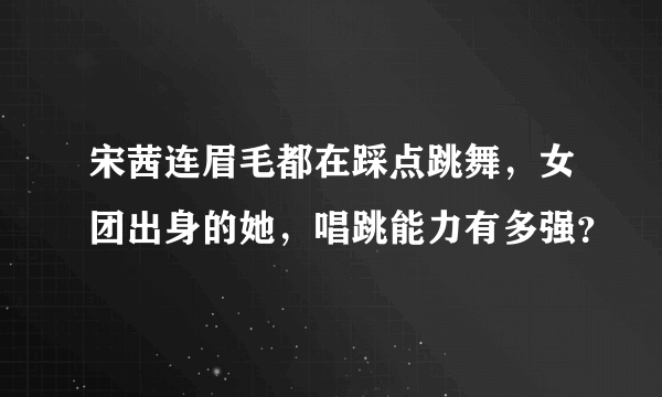 宋茜连眉毛都在踩点跳舞，女团出身的她，唱跳能力有多强？