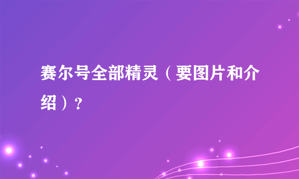 赛尔号全部精灵（要图片和介绍）？