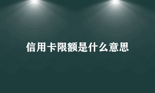 信用卡限额是什么意思