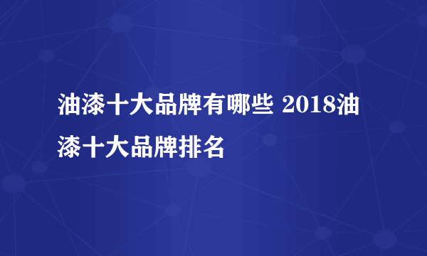 油漆十大品牌有哪些 2018油漆十大品牌排名