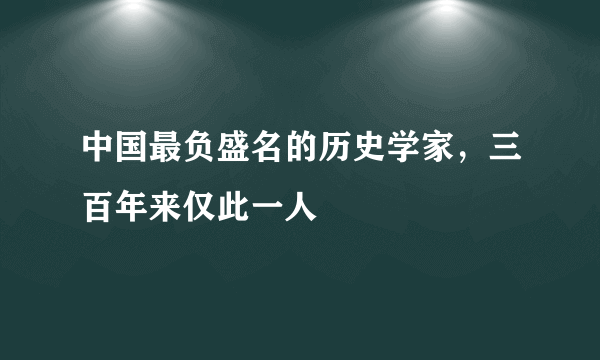 中国最负盛名的历史学家，三百年来仅此一人