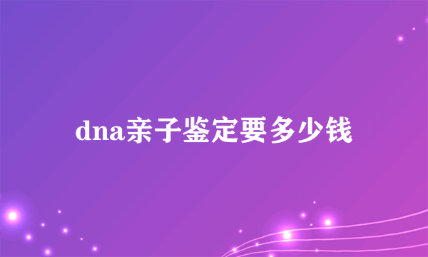 dna亲子鉴定要多少钱