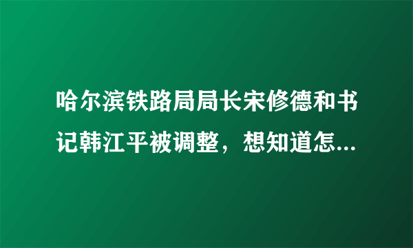 哈尔滨铁路局局长宋修德和书记韩江平被调整，想知道怎样调整的?