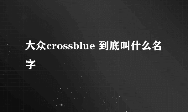 大众crossblue 到底叫什么名字