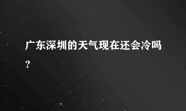 广东深圳的天气现在还会冷吗？