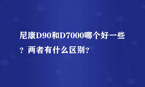 尼康D90和D7000哪个好一些？两者有什么区别？