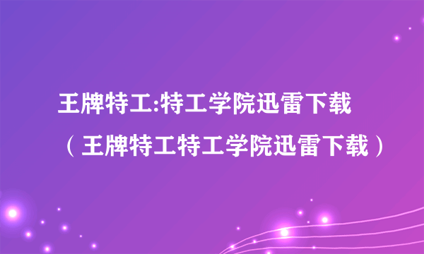 王牌特工:特工学院迅雷下载（王牌特工特工学院迅雷下载）