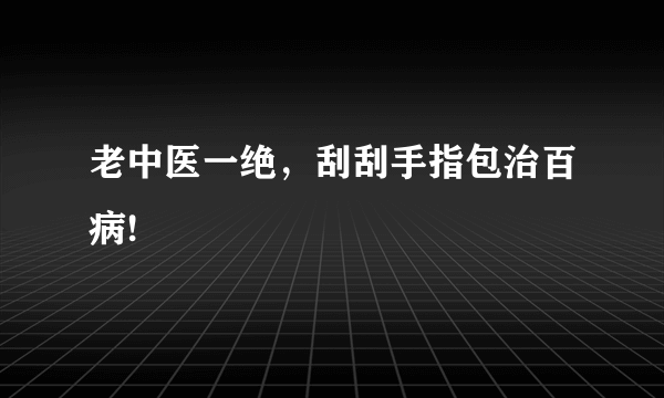 老中医一绝，刮刮手指包治百病!