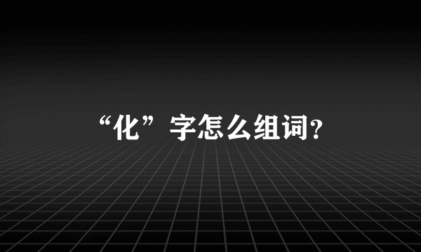 “化”字怎么组词？