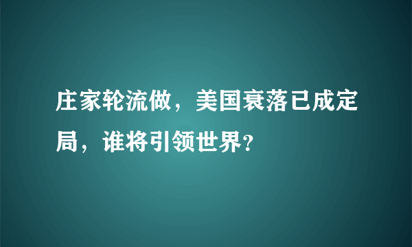 庄家轮流做，美国衰落已成定局，谁将引领世界？