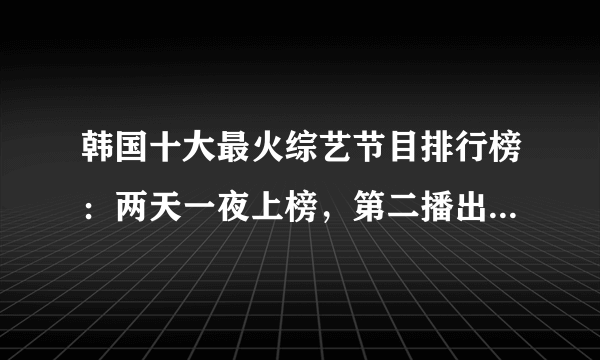 韩国十大最火综艺节目排行榜：两天一夜上榜，第二播出时间最早