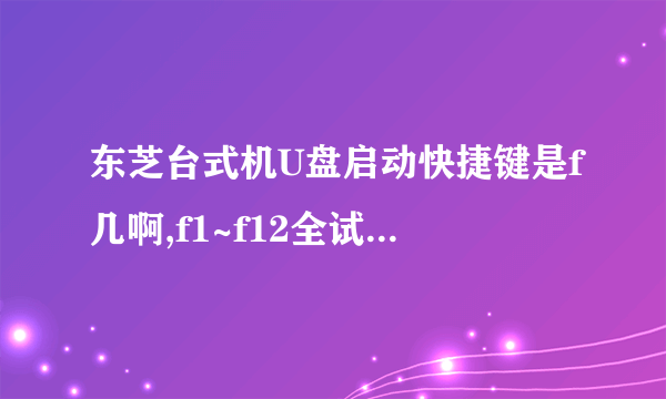 东芝台式机U盘启动快捷键是f几啊,f1~f12全试了都没有反应是为什么啊