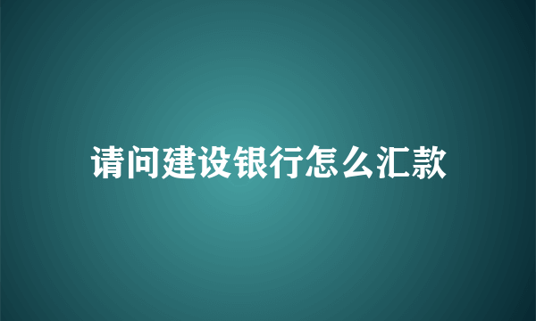 请问建设银行怎么汇款