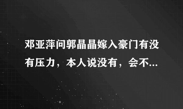 邓亚萍问郭晶晶嫁入豪门有没有压力，本人说没有，会不会只是场面话？