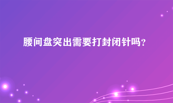 腰间盘突出需要打封闭针吗？