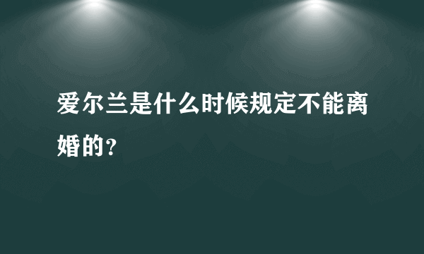 爱尔兰是什么时候规定不能离婚的？