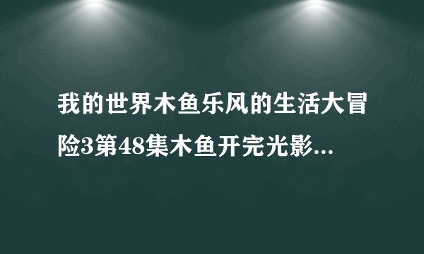 我的世界木鱼乐风的生活大冒险3第48集木鱼开完光影唱的歌叫什么？