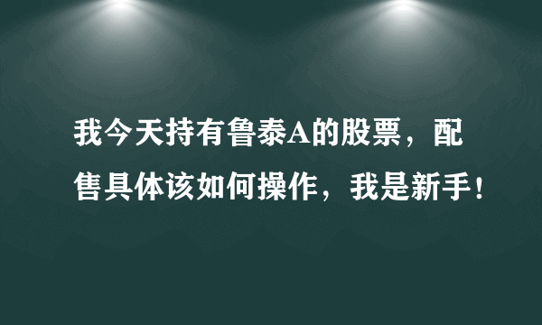 我今天持有鲁泰A的股票，配售具体该如何操作，我是新手！