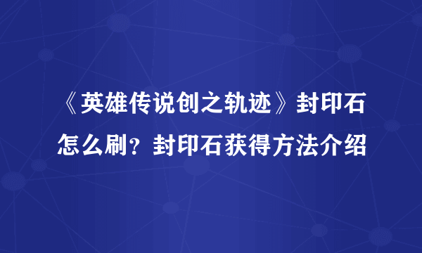 《英雄传说创之轨迹》封印石怎么刷？封印石获得方法介绍