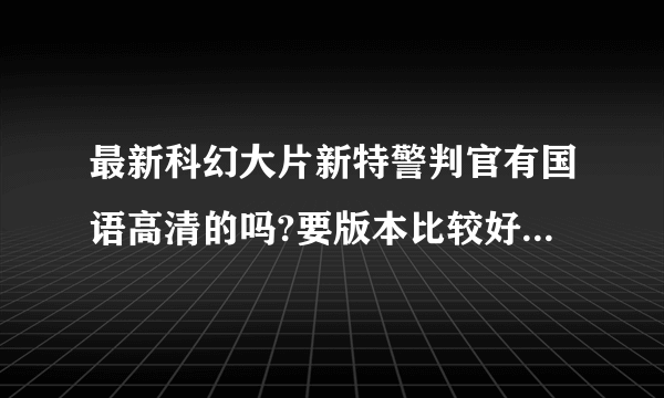 最新科幻大片新特警判官有国语高清的吗?要版本比较好的哪种,不行不给分哦.