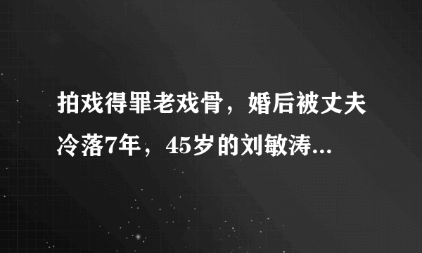 拍戏得罪老戏骨，婚后被丈夫冷落7年，45岁的刘敏涛到底有多难？