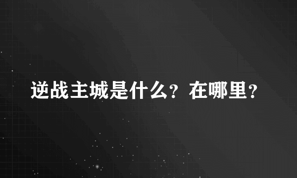 逆战主城是什么？在哪里？