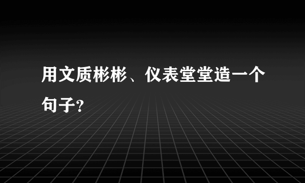 用文质彬彬、仪表堂堂造一个句子？